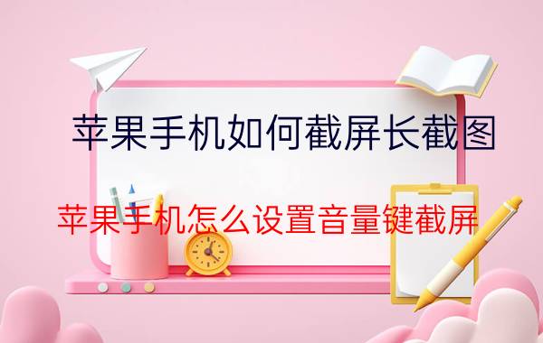 苹果手机如何截屏长截图 苹果手机怎么设置音量键截屏？